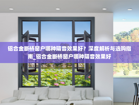 铝合金断桥窗户哪种隔音效果好？深度解析与选购指南_铝合金断桥窗户哪种隔音效果好