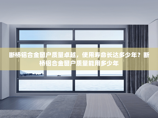 断桥铝合金窗户质量卓越，使用寿命长达多少年？断桥铝合金窗户质量能用多少年