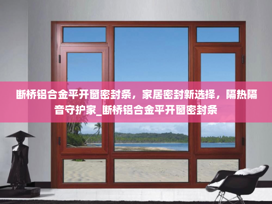 断桥铝合金平开窗密封条，家居密封新选择，隔热隔音守护家_断桥铝合金平开窗密封条