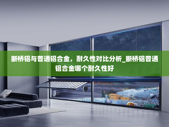 断桥铝与普通铝合金，耐久性对比分析_断桥铝普通铝合金哪个耐久性好