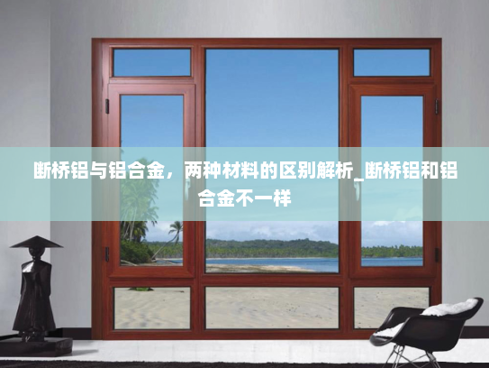 断桥铝与铝合金，两种材料的区别解析_断桥铝和铝合金不一样