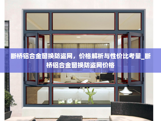 断桥铝合金窗换防盗网，价格解析与性价比考量_断桥铝合金窗换防盗网价格