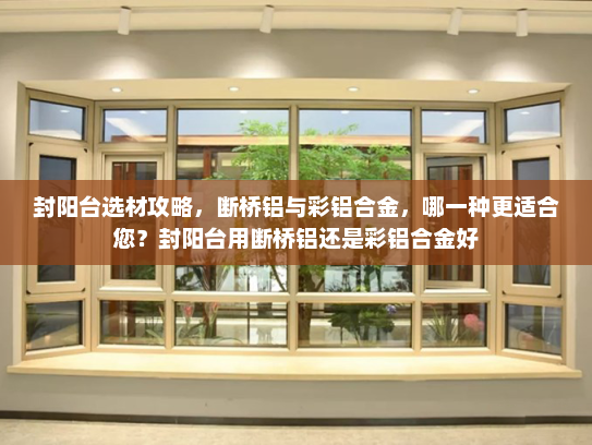 封阳台选材攻略，断桥铝与彩铝合金，哪一种更适合您？封阳台用断桥铝还是彩铝合金好