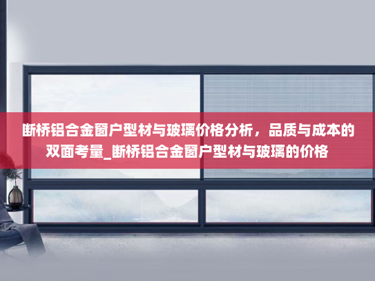 断桥铝合金窗户型材与玻璃价格分析，品质与成本的双面考量_断桥铝合金窗户型材与玻璃的价格