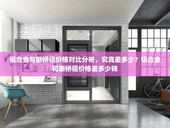 铝合金与断桥铝价格对比分析，究竟差多少？铝合金和断桥铝价格差多少钱