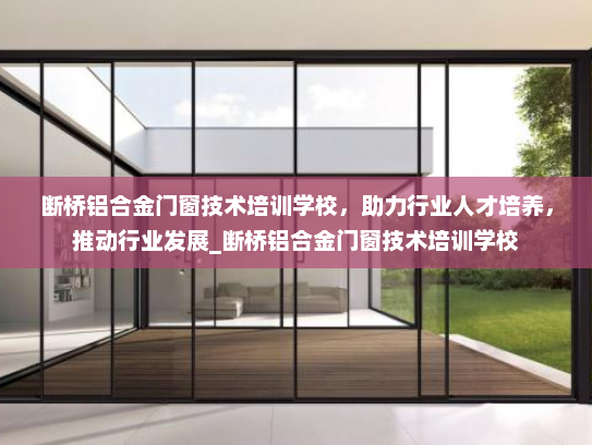 断桥铝合金门窗技术培训学校，助力行业人才培养，推动行业发展_断桥铝合金门窗技术培训学校