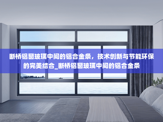 断桥铝窗玻璃中间的铝合金条，技术创新与节能环保的完美结合_断桥铝窗玻璃中间的铝合金条