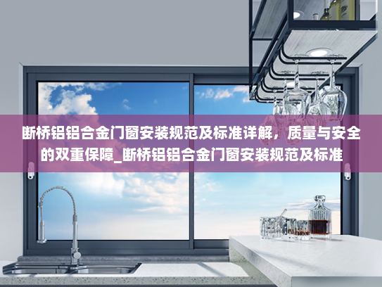断桥铝铝合金门窗安装规范及标准详解，质量与安全的双重保障_断桥铝铝合金门窗安装规范及标准