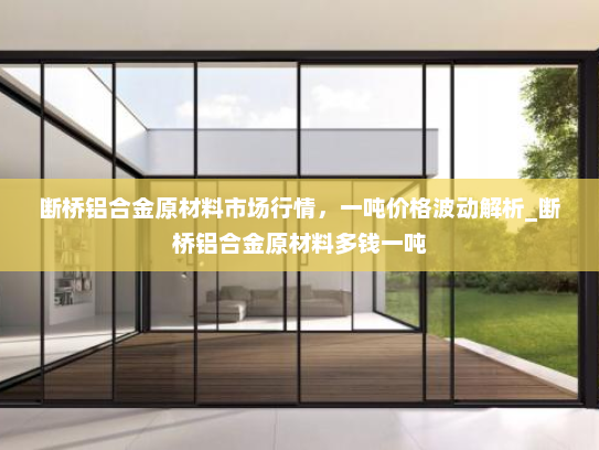 断桥铝合金原材料市场行情，一吨价格波动解析_断桥铝合金原材料多钱一吨