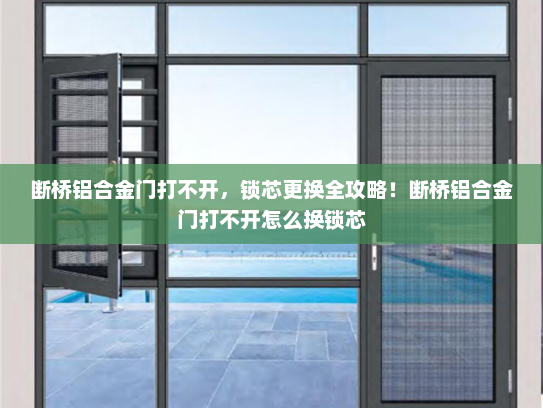 断桥铝合金门打不开，锁芯更换全攻略！断桥铝合金门打不开怎么换锁芯
