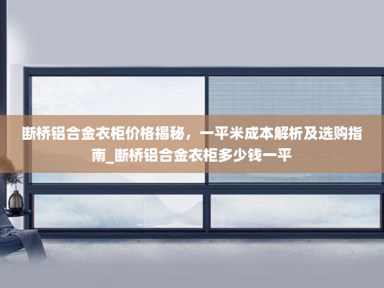 断桥铝合金衣柜价格揭秘，一平米成本解析及选购指南_断桥铝合金衣柜多少钱一平