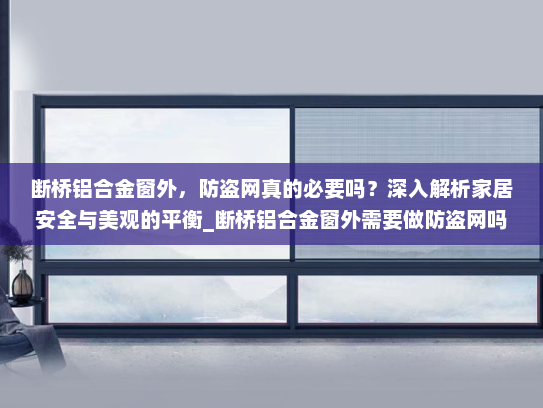 断桥铝合金窗外，防盗网真的必要吗？深入解析家居安全与美观的平衡_断桥铝合金窗外需要做防盗网吗