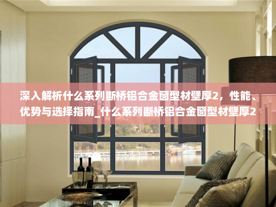 深入解析什么系列断桥铝合金窗型材壁厚2，性能、优势与选择指南_什么系列断桥铝合金窗型材壁厚2