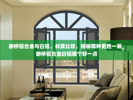 断桥铝合金与白铝，材质比较，揭秘哪种更胜一筹_断桥铝合金白铝哪个好一点