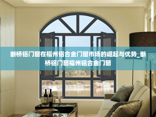 断桥铝门窗在福州铝合金门窗市场的崛起与优势_断桥铝门窗福州铝合金门窗