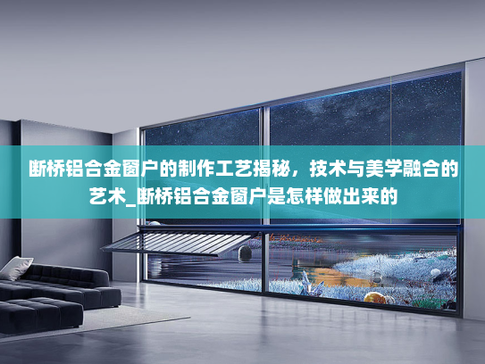 断桥铝合金窗户的制作工艺揭秘，技术与美学融合的艺术_断桥铝合金窗户是怎样做出来的