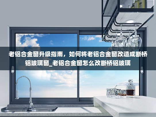 老铝合金窗升级指南，如何将老铝合金窗改造成断桥铝玻璃窗_老铝合金窗怎么改断桥铝玻璃