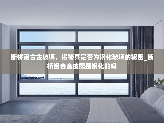 断桥铝合金玻璃，揭秘其是否为钢化玻璃的秘密_断桥铝合金玻璃是钢化的吗