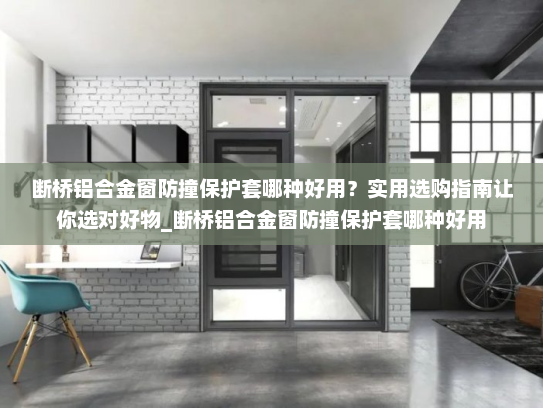 断桥铝合金窗防撞保护套哪种好用？实用选购指南让你选对好物_断桥铝合金窗防撞保护套哪种好用