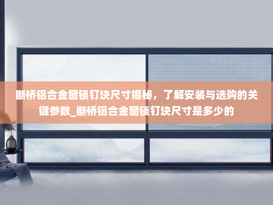 断桥铝合金窗锁钉块尺寸揭秘，了解安装与选购的关键参数_断桥铝合金窗锁钉块尺寸是多少的