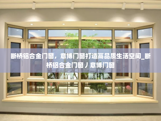 断桥铝合金门窗，意博门窗打造高品质生活空间_断桥铝合金门窗丿意博门窗