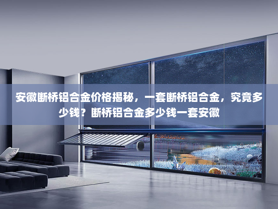 安徽断桥铝合金价格揭秘，一套断桥铝合金，究竟多少钱？断桥铝合金多少钱一套安徽