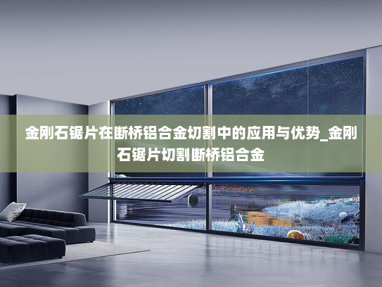 金刚石锯片在断桥铝合金切割中的应用与优势_金刚石锯片切割断桥铝合金