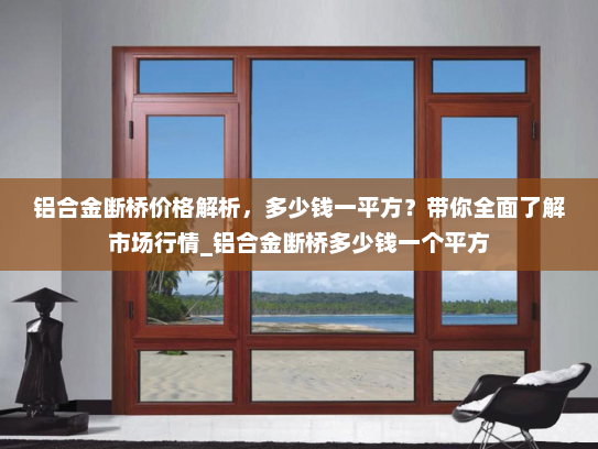 铝合金断桥价格解析，多少钱一平方？带你全面了解市场行情_铝合金断桥多少钱一个平方