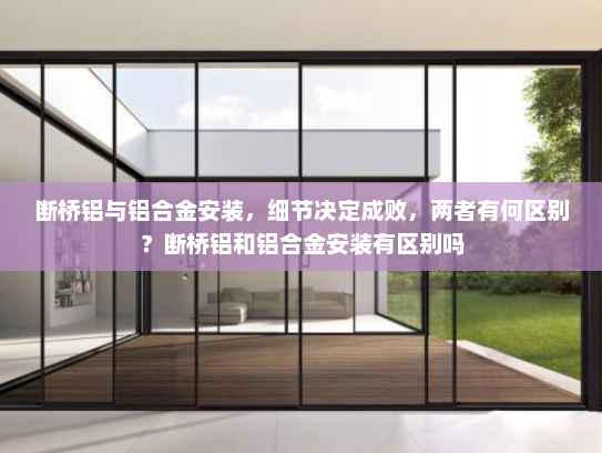 断桥铝与铝合金安装，细节决定成败，两者有何区别？断桥铝和铝合金安装有区别吗
