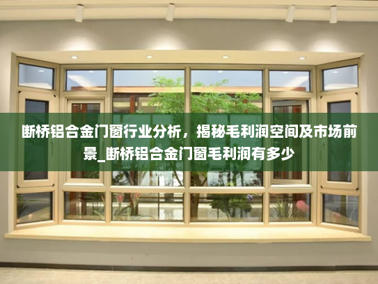 断桥铝合金门窗行业分析，揭秘毛利润空间及市场前景_断桥铝合金门窗毛利润有多少