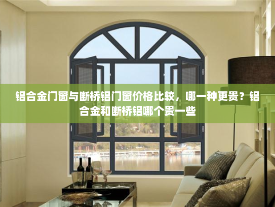 铝合金门窗与断桥铝门窗价格比较，哪一种更贵？铝合金和断桥铝哪个贵一些