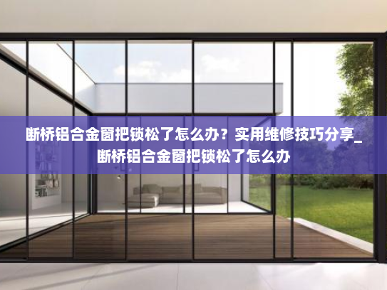 断桥铝合金窗把锁松了怎么办？实用维修技巧分享_断桥铝合金窗把锁松了怎么办
