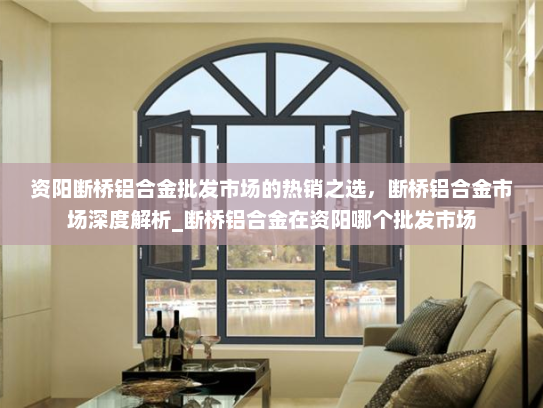 资阳断桥铝合金批发市场的热销之选，断桥铝合金市场深度解析_断桥铝合金在资阳哪个批发市场