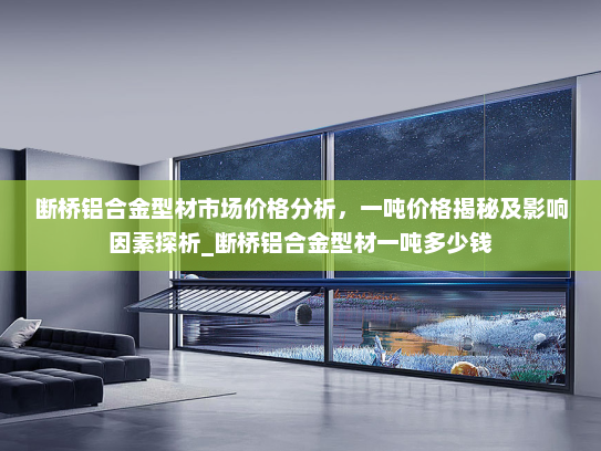 断桥铝合金型材市场价格分析，一吨价格揭秘及影响因素探析_断桥铝合金型材一吨多少钱