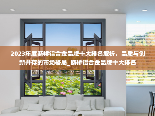 2023年度断桥铝合金品牌十大排名解析，品质与创新并存的市场格局_断桥铝合金品牌十大排名