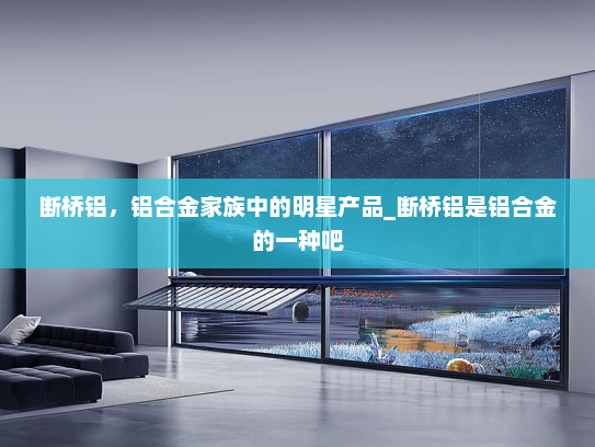 断桥铝，铝合金家族中的明星产品_断桥铝是铝合金的一种吧