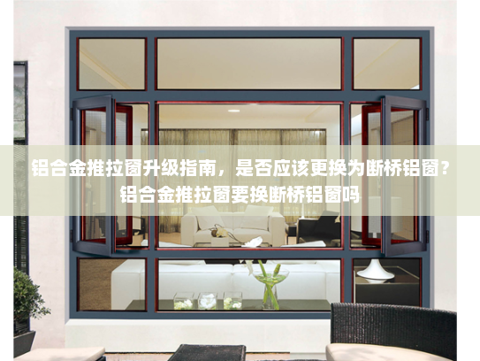 铝合金推拉窗升级指南，是否应该更换为断桥铝窗？铝合金推拉窗要换断桥铝窗吗