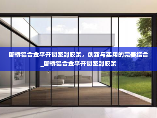 断桥铝合金平开窗密封胶条，创新与实用的完美结合_断桥铝合金平开窗密封胶条