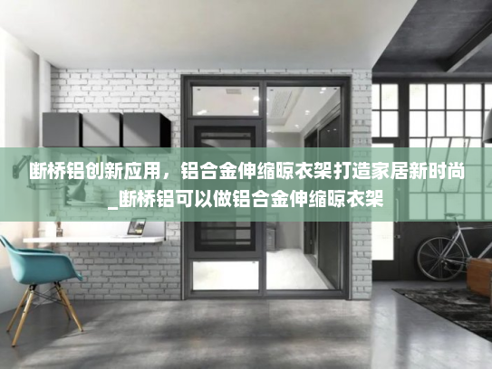 断桥铝创新应用，铝合金伸缩晾衣架打造家居新时尚_断桥铝可以做铝合金伸缩晾衣架