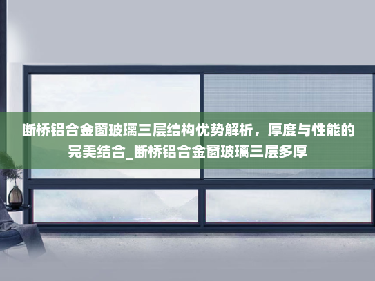 断桥铝合金窗玻璃三层结构优势解析，厚度与性能的完美结合_断桥铝合金窗玻璃三层多厚