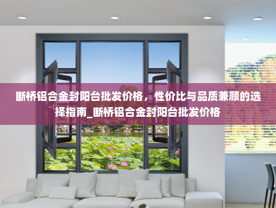 断桥铝合金封阳台批发价格,性价比与品质兼顾的选择指南_断桥铝合金封阳台批发价格 断桥铝合金封阳台批发价格,性价比与品质兼顾的选择指南_断桥铝合金封阳台批发价格
