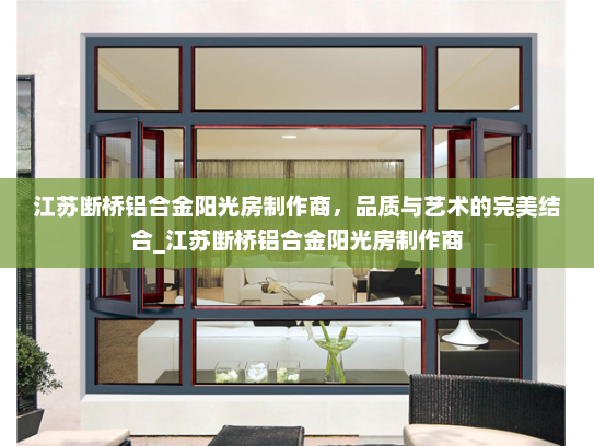 江苏断桥铝合金阳光房制作商，品质与艺术的完美结合_江苏断桥铝合金阳光房制作商