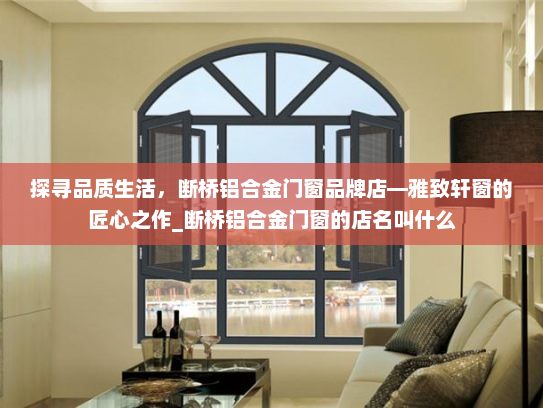 探寻品质生活，断桥铝合金门窗品牌店—雅致轩窗的匠心之作_断桥铝合金门窗的店名叫什么