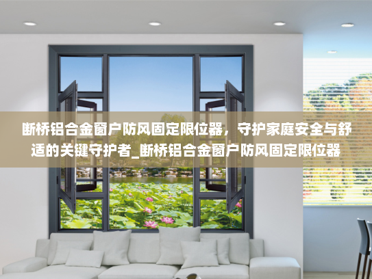断桥铝合金窗户防风固定限位器，守护家庭安全与舒适的关键守护者_断桥铝合金窗户防风固定限位器