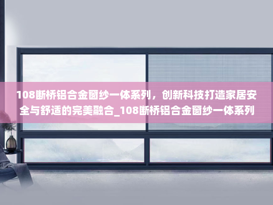108断桥铝合金窗纱一体系列，创新科技打造家居安全与舒适的完美融合_108断桥铝合金窗纱一体系列