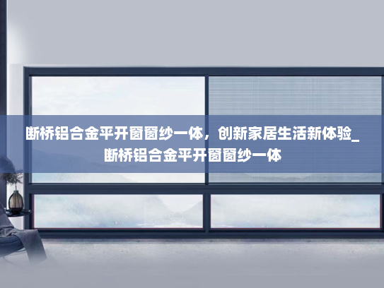 断桥铝合金平开窗窗纱一体，创新家居生活新体验_断桥铝合金平开窗窗纱一体