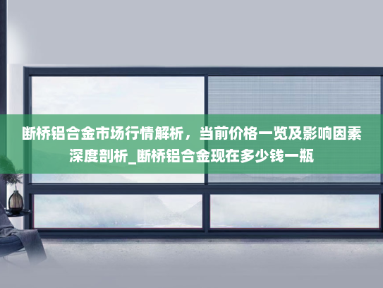 断桥铝合金市场行情解析，当前价格一览及影响因素深度剖析_断桥铝合金现在多少钱一瓶