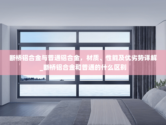 断桥铝合金与普通铝合金，材质、性能及优劣势详解_断桥铝合金和普通的什么区别