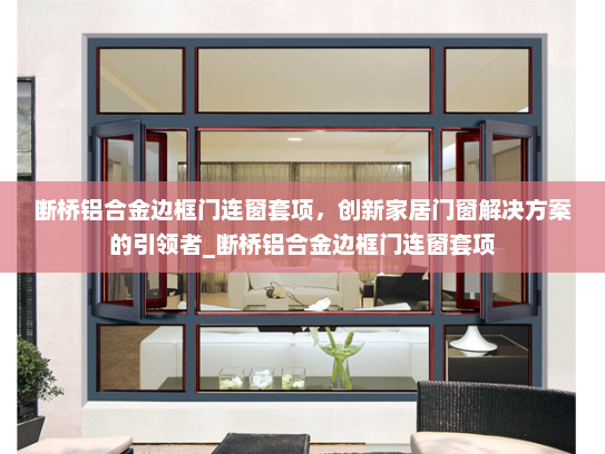 断桥铝合金边框门连窗套项，创新家居门窗解决方案的引领者_断桥铝合金边框门连窗套项