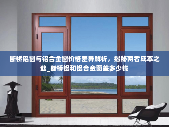 断桥铝窗与铝合金窗价格差异解析，揭秘两者成本之谜_断桥铝和铝合金窗差多少钱